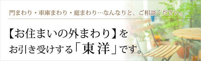 門まわり・車庫まわり・庭まわり…なんなりと、ご相談ください。【お住まいの外まわり】を<br>お引き受けする「東洋」です。